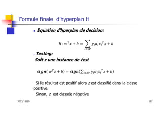 2023/11/19 162
Formule finale d’hyperplan H
 Equation d’hperplan de decision:
∈
 Testing:
Soit z une instance de test
∈
Si le résultat est positif alors z est classifié dans la classe
positive.
Sinon, z est classée négative
 