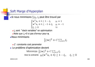 2023/11/19 168
Soft Marge d’Hyperplan
 Si nous minimisons ixi, xi peut être trouvé par
 xi sont “slack variables” en optimisation
 Note que xi=0 si pas d’erreur pour xi
 Nous minimisons
 C : constante cost parameter
 Le problème d’optimization devient
Avec la contrainte
 