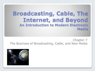 Broadcasting, Cable, The
Internet, and Beyond
An Introduction to Modern Electronic
Media
Chapter 7
The Business of Broadcasting, Cable, and New Media
 