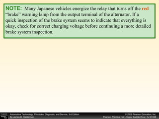 NOTE:   Many Japanese vehicles energize the relay that turns off the  red “ brake” warning lamp from the output terminal of the alternator. If a quick inspection of the brake system seems to indicate that everything is okay, check for correct charging voltage before continuing a more detailed brake system inspection. 