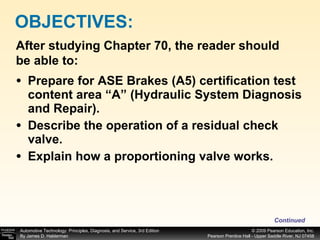 Prepare for ASE Brakes (A5) certification test content area “A” (Hydraulic System Diagnosis and Repair). Describe the operation of a residual check valve. Explain how a proportioning valve works. OBJECTIVES: After studying Chapter 70, the reader should be able to: Continued 