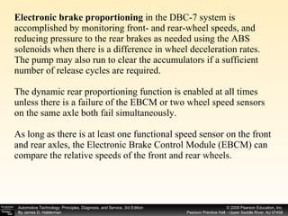 Electronic brake proportioning  in the DBC-7 system is accomplished by monitoring front- and rear-wheel speeds, and reducing pressure to the rear brakes as needed using the ABS solenoids when there is a difference in wheel deceleration rates. The pump may also run to clear the accumulators if a sufficient number of release cycles are required. The dynamic rear proportioning function is enabled at all times unless there is a failure of the EBCM or two wheel speed sensors on the same axle both fail simultaneously. As long as there is at least one functional speed sensor on the front and rear axles, the Electronic Brake Control Module (EBCM) can compare the relative speeds of the front and rear wheels. 