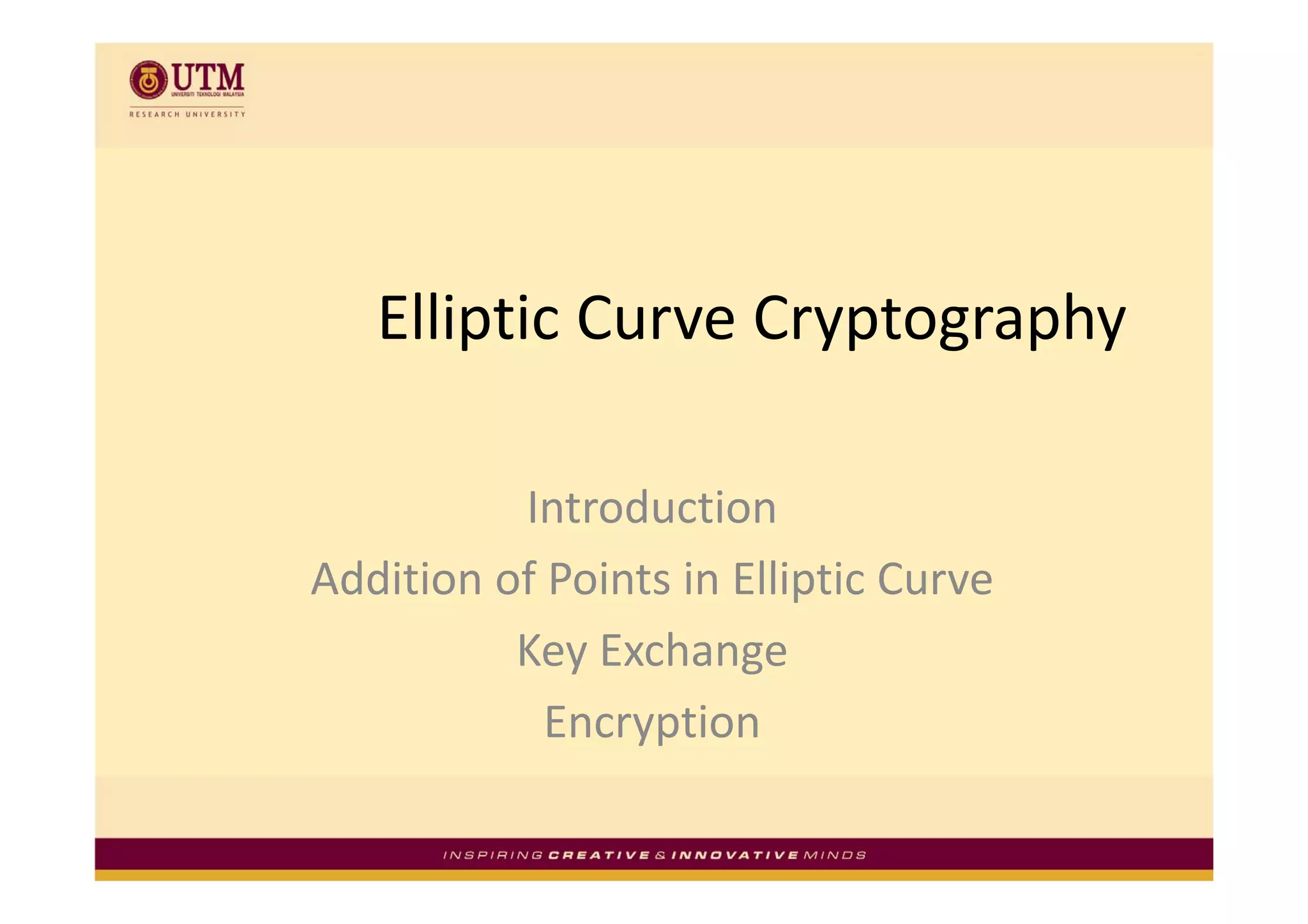 Elliptic Curve Cryptography

          Introduction
Addition of Points in Elliptic Curve
Additi    f P i t i Elli ti C
          Key Exchange
             y        g
            Encryption
 