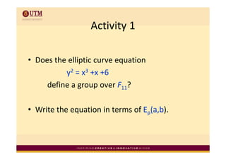 Activity 1
                  Activity 1

• Does the elliptic curve equation
  Does the elliptic curve equation 
          y2 = x3 +x +6
     define a group over F11?

• Write the equation in terms of Ep(a,b).
 