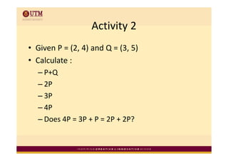 Activity 2
                   Activity 2
• Given P = (2, 4) and Q = (3, 5)
• Calculate :
  Calculate :
  – P+Q
  – 2P
  – 3P
  – 4P
  –DDoes 4P = 3P + P = 2P + 2P?
         4P 3P P 2P 2P?
 