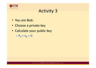 Activity 3
                  Activity 3
• You are Bob:
• Choose a private key
  Choose a private key
• Calculate your public key
  – PB = nB × G
 