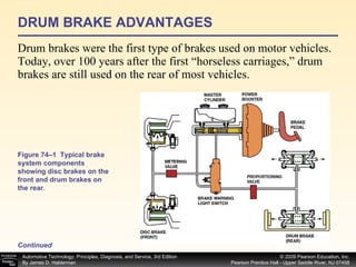 DRUM BRAKE ADVANTAGES Drum brakes were the first type of brakes used on motor vehicles. Today, over 100 years after the first “horseless carriages,” drum brakes are still used on the rear of most vehicles. Continued Figure 74–1  Typical brake system components showing disc brakes on the front and drum brakes on the rear.  