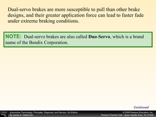 Dual-servo brakes are more susceptible to pull than other brake designs, and their greater application force can lead to faster fade under extreme braking conditions.  Continued NOTE:   Dual-servo brakes are also called  Duo - Servo ,   which is a brand name of the Bendix Corporation. 