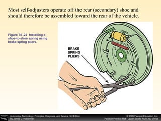 Most self-adjusters operate off the rear (secondary) shoe and should therefore be assembled toward the rear of the vehicle.  Figure 75–22  Installing a shoe-to-shoe spring using brake spring pliers. 