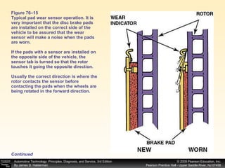 Figure 76–15 Typical pad wear sensor operation. It is very important that the disc brake pads are installed on the correct side of the vehicle to be assured that the wear sensor will make a noise when the pads are worn. If the pads with a sensor are installed on the opposite side of the vehicle, the sensor tab is turned so that the rotor touches it going the opposite direction. Usually the correct direction is where the rotor contacts the sensor before contacting the pads when the wheels are being rotated in the forward direction. Continued 