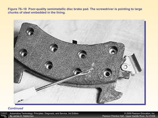 Figure 76–18  Poor-quality semimetallic disc brake pad. The screwdriver is pointing to large chunks of steel embedded in the lining. Continued 