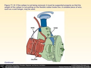 Figure 77–10  If the caliper is not being removed, it must be supported properly so that the weight of the caliper is not pulling on the flexible rubber brake line. A suitable piece of wire, such as a coat hanger, may be used. Continued 