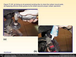 Figure 77–28  (a) Using an air-powered sanding disc to clean the caliper mount pads. (b) Applying silicone brake grease to the slides assures proper caliper operation. Continued (a) (b) 