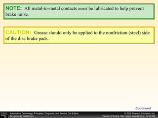 NOTE:   All metal-to-metal contacts  must  be lubricated to help prevent brake noise. CAUTION:   Grease should only be applied to the nonfriction (steel) side of the disc brake pads. Continued 