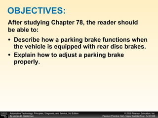 Describe how a parking brake functions when the vehicle is equipped with rear disc brakes. Explain how to adjust a parking brake properly. OBJECTIVES: After studying Chapter 78, the reader should be able to: 