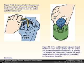 Figure 78–30  To test the piston adjuster, thread the thrust screw into the piston. Hold the piston and pull the thrust screw outward 1/4 in. (6 mm). The adjuster nut should not turn when the thrust screw retracts. Replace the piston assembly if not functioning correctly.  Figure 78–29  Unscrew the thrust screw from the piston with an Allen (hex) wrench. After removing the thrust screw, push the piston out of the caliper bore.  Continued 