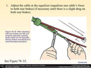 Adjust the cable at the equalizer (equalizes one cable’s force to both rear brakes) if necessary until there is a slight drag on both rear brakes. Figure 78–32  After checking that rear brakes are OK and properly adjusted, parking brake cable can be adjusted. Always follow manufacturer’s recommended procedure. Continued See Figure 78–33. 