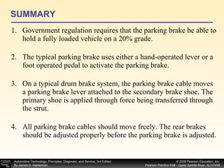 SUMMARY Government regulation requires that the parking brake be able to hold a fully loaded vehicle on a 20% grade. The typical parking brake uses either a hand-operated lever or a foot operated pedal to activate the parking brake. On a typical drum brake system, the parking brake cable moves a parking brake lever attached to the secondary brake shoe. The primary shoe is applied through force being transferred through the strut. All parking brake cables should move freely. The rear brakes should be adjusted properly before the parking brake is adjusted. 