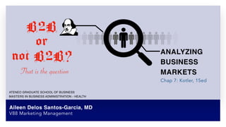 Aileen Delos Santos-Garcia, MD
ATENEO GRADUATE SCHOOL OF BUSINES
S

MASTERS IN BUSINESS ADMINISTRATION - HEALT
H

V88 Marketing Management
That is the question
B2B


or


not B2B? ANALYZING
 

BUSINES
S

MARKETS
Chap 7: Kotler, 15ed
 