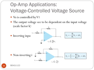 Op-Amp Applications:
Voltage-Controlled Voltage Source
 Vo is controlled byV1
 The output voltage see to be dependent on the input voltage
(scale factor k)
 Inverting input
 Non-inverting input
BEKG1123
38
 