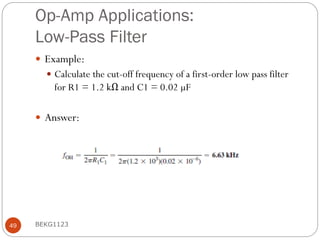 Op-Amp Applications:
Low-Pass Filter
 Example:
 Calculate the cut-off frequency of a first-order low pass filter
for R1 = 1.2 kΩ and C1 = 0.02 µF
 Answer:
BEKG1123
49
 