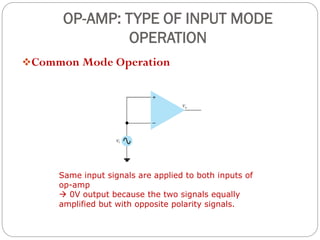 OP-AMP: TYPE OF INPUT MODE
OPERATION
Common Mode Operation
Same input signals are applied to both inputs of
op-amp
 0V output because the two signals equally
amplified but with opposite polarity signals.
 
