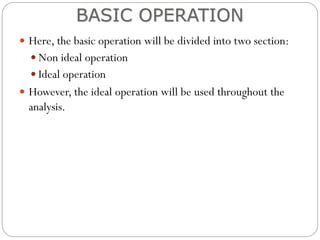  Here, the basic operation will be divided into two section:
 Non ideal operation
 Ideal operation
 However, the ideal operation will be used throughout the
analysis.
BASIC OPERATION
 