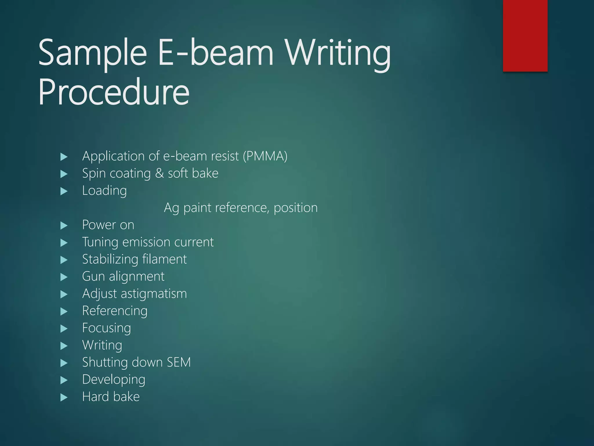 Sample E-beam Writing
Procedure
 Application of e-beam resist (PMMA)
 Spin coating & soft bake
 Loading
Ag paint reference, position
 Power on
 Tuning emission current
 Stabilizing filament
 Gun alignment
 Adjust astigmatism
 Referencing
 Focusing
 Writing
 Shutting down SEM
 Developing
 Hard bake
 