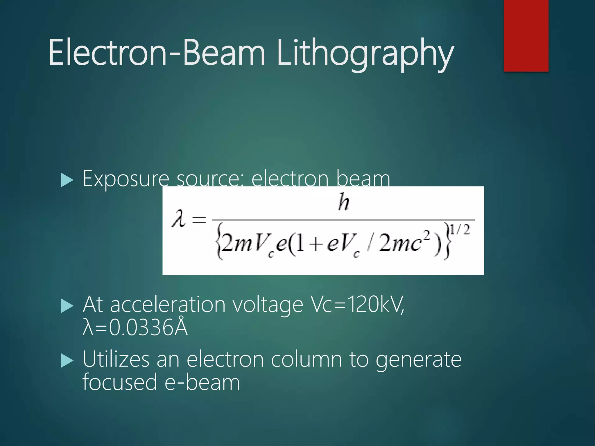 Electron-Beam Lithography
 Exposure source: electron beam
 At acceleration voltage Vc=120kV,
λ=0.0336Å
 Utilizes an electron column to generate
focused e-beam
 