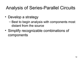 12
Analysis of Series-Parallel Circuits
• Develop a strategy
– Best to begin analysis with components most
distant from the source
• Simplify recognizable combinations of
components
 