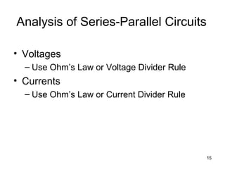 15
Analysis of Series-Parallel Circuits
• Voltages
– Use Ohm’s Law or Voltage Divider Rule
• Currents
– Use Ohm’s Law or Current Divider Rule
 