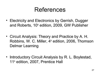 References
• Electricity and Electronics by Gerrish, Dugger
and Roberts, 10th
edition, 2009, GW Publisher
• Circuit Analysis: Theory and Practice by A. H.
Robbins, W. C. Miller, 4th
edition, 2006, Thomson
Delmar Learning
• Introductory Circuit Analysis by R. L. Boylestad,
11th
edition, 2007, Prentice Hall
27
 