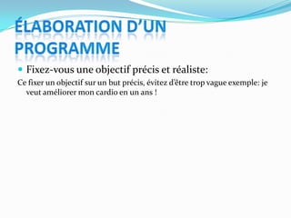  Fixez-vous une objectif précis et réaliste:
Ce fixer un objectif sur un but précis, évitez d’être trop vague exemple: je
  veut améliorer mon cardio en un ans !
 