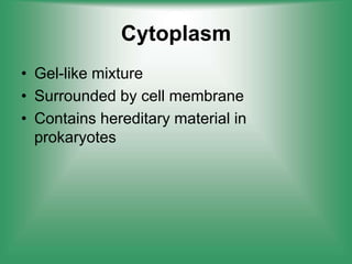 Cytoplasm
• Gel-like mixture
• Surrounded by cell membrane
• Contains hereditary material in
prokaryotes
 
