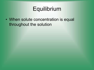 Equilibrium
• When solute concentration is equal
throughout the solution
 