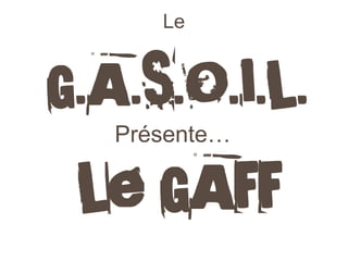Le G.A.S.O.I.L. 
Le GAFF 
Présente…  
