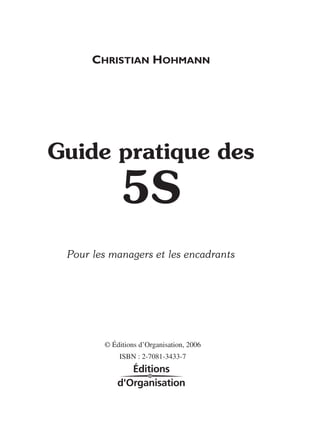 CHRISTIAN HOHMANN




Guide pratique des
             5S
 Pour les managers et les encadrants




        © Éditions d’Organisation, 2006
            ISBN : 2-7081-3433-7
 
