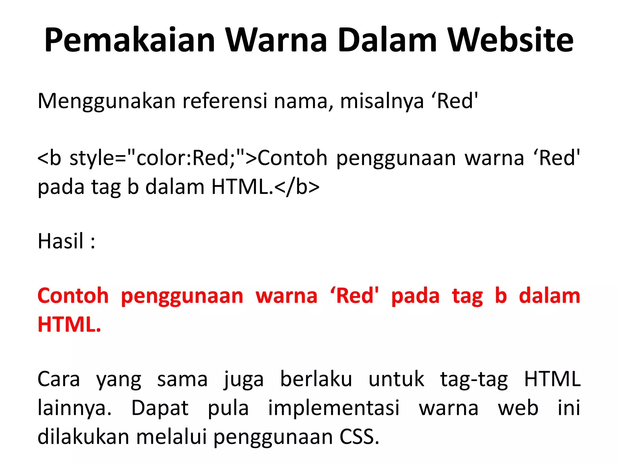 Pemakaian Warna Dalam Website
Menggunakan referensi nama, misalnya ‘Red'
<b style="color:Red;">Contoh penggunaan warna ‘Red'
pada tag b dalam HTML.</b>
Hasil :
Contoh penggunaan warna ‘Red' pada tag b dalam
HTML.
Cara yang sama juga berlaku untuk tag-tag HTML
lainnya. Dapat pula implementasi warna web ini
dilakukan melalui penggunaan CSS.
 