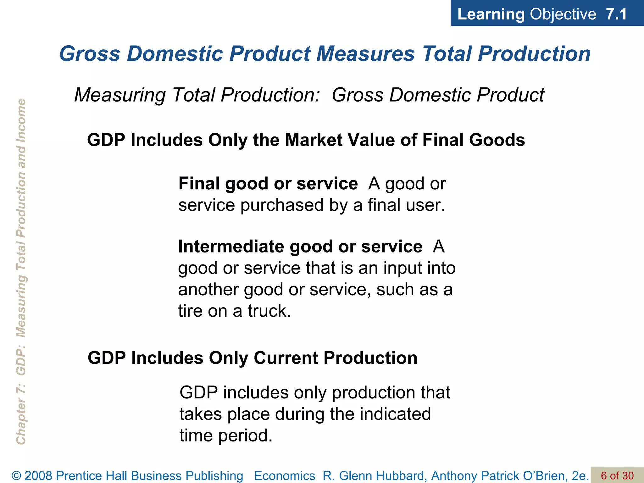 Gross Domestic Product Measures Total Production Learning  Objective  7.1 Final good or service  A good or  service purchased by a final user. Measuring Total Production:  Gross Domestic Product Intermediate good or service  A good or service that is an input into another good or service, such as a tire on a truck. GDP Includes Only Current Production GDP Includes Only the Market Value of Final Goods GDP includes only production that takes place during the indicated time period. 