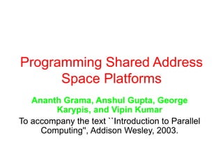 Programming Shared Address
Space Platforms
Ananth Grama, Anshul Gupta, George
Karypis, and Vipin Kumar
To accompany the text ``Introduction to Parallel
Computing'', Addison Wesley, 2003.
 