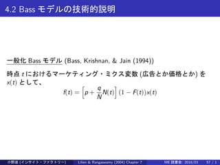 4.2 Bass モデルの技術的説明
一般化 Bass モデル (Bass, Krishnan, & Jain (1994))
時点 t におけるマーケティング・ミクス変数 (広告とか価格とか) を
x(t) として、
f(t) =
[
p +...