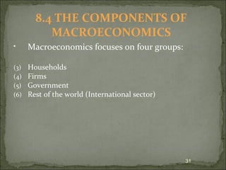 Macroeconomics focuses on four   groups: Households Firms Government Rest of the world (International sector) 8.4 THE COMPONENTS OF MACROECONOMICS 