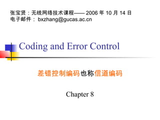 张宝贤：无线网络技术课程—— 2006 年 10 月 14 日
电子邮件： bxzhang@gucas.ac.cn




  Coding and Error Control

      差错控制编码也称信道编码

              Chapter 8
 