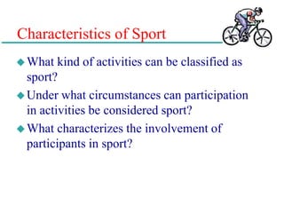 Characteristics of Sport
What kind of activities can be classified as
sport?
Under what circumstances can participation
in activities be considered sport?
What characterizes the involvement of
participants in sport?
 