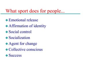 What sport does for people...
Emotional release
Affirmation of identity
Social control
Socialization
Agent for change
Collective conscious
Success
 