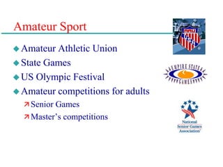 Amateur Sport
Amateur Athletic Union
State Games
US Olympic Festival
Amateur competitions for adults
 Senior Games
 Master’s competitions
 