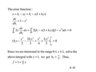 8- 42
0)
543
2
2
(
0)1)](1([22
1
)1(
:functionerrorThe
0
5
1
43
1
2
1
0 0
2
11
1
2
1
111
=++−−
=−+−=
−=
+−=−=
∫ ∫
x
x x
xbxxbx
xb
dxxxbxbdx
db
de
e
x
db
de
xbxbxybe
xy
x
x
32
15
32
15
1
1ˆ
Thus,.bgetwe,1withintegralabove
thesolve,10rangetheininterestedareweSince
+=
==
≤≤
 