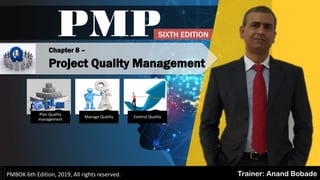 PMP
Trainer: Anand BobadePMBOK 6th Edition, 2019, All rights reserved.
Chapter 8 –
Project Quality Management
Plan Quality
management
Manage Quality Control Quality
SIXTH EDITION
 