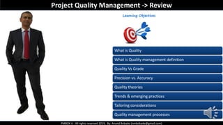 PMBOK 6 - All rights reserved 2019, By: Anand Bobade (nmbobade@gmail.com)
Project Quality Management -> Review
What is Quality
What is Quality management definition
Quality Vs Grade
Precision vs. Accuracy
Quality theories
Trends & emerging practices
Tailoring considerations
Quality management processes
 