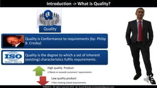 PMBOK 6 - All rights reserved 2019, By: Anand Bobade (nmbobade@gmail.com)
Introduction -> What is Quality?
Quality
Quality is Conformance to requirements (by- Philip
B. Crosby)
Quality is the degree to which a set of inherent
(existing) characteristics fulfils requirements.
High quality Product:
• Meets or exceeds customers’ requirements
Low quality product:
• Not meeting stated requirements
 